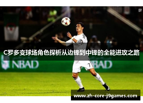 C罗多变球场角色探析从边锋到中锋的全能进攻之路