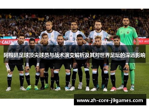 阿根廷足球顶尖球员与战术演变解析及其对世界足坛的深远影响