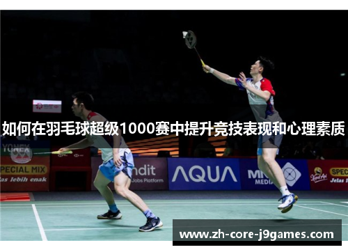 如何在羽毛球超级1000赛中提升竞技表现和心理素质 如何在羽毛球超级1000赛中提升竞技表现和心理素质