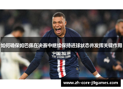 如何确保姆巴佩在决赛中继续保持进球状态并发挥关键作用 如何确保姆巴佩在决赛中继续保持进球状态并发挥关键作用