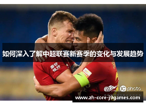 如何深入了解中超联赛新赛季的变化与发展趋势 如何深入了解中超联赛新赛季的变化与发展趋势