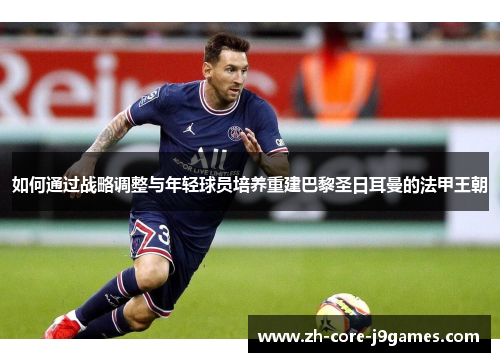 如何通过战略调整与年轻球员培养重建巴黎圣日耳曼的法甲王朝 如何通过战略调整与年轻球员培养重建巴黎圣日耳曼的法甲王朝