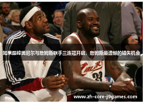 如果巅峰奥尼尔与詹姆斯联手三连冠开启,詹姆斯最遗憾的错失机会 如果巅峰奥尼尔与詹姆斯联手三连冠开启,詹姆斯最遗憾的错失机会