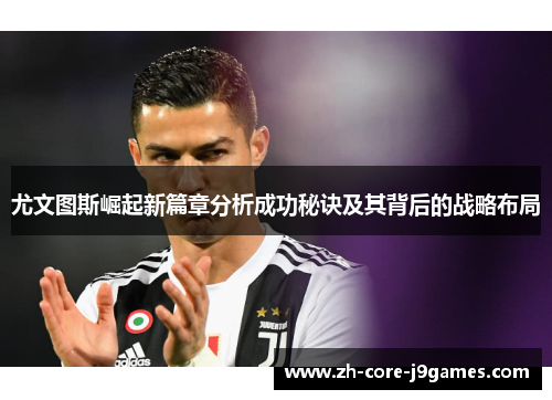 尤文图斯崛起新篇章分析成功秘诀及其背后的战略布局 尤文图斯崛起新篇章分析成功秘诀及其背后的战略布局