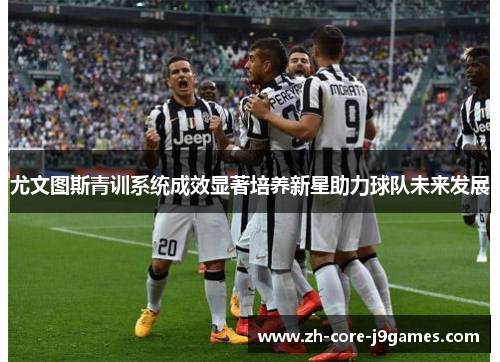 尤文图斯青训系统成效显著培养新星助力球队未来发展 尤文图斯青训系统成效显著培养新星助力球队未来发展