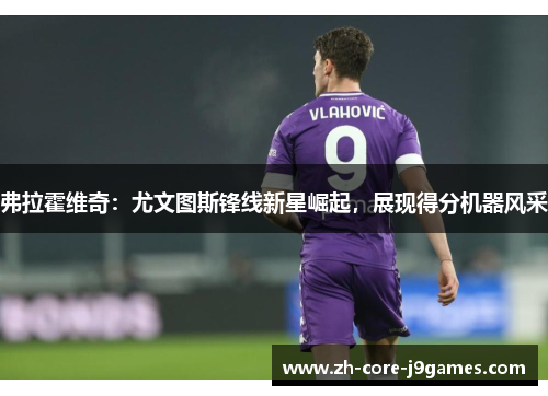 弗拉霍维奇:尤文图斯锋线新星崛起,展现得分机器风采 弗拉霍维奇:尤文图斯锋线新星崛起,展现得分机器风采