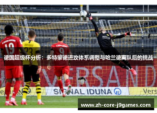德国超级杯分析:多特蒙德进攻体系调整与哈兰德离队后的挑战 德国超级杯分析:多特蒙德进攻体系调整与哈兰德离队后的挑战