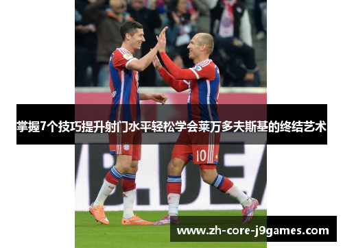 掌握7个技巧提升射门水平轻松学会莱万多夫斯基的终结艺术 掌握7个技巧提升射门水平轻松学会莱万多夫斯基的终结艺术