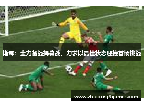 斯帅:全力备战揭幕战,力求以最佳状态迎接首场挑战 斯帅:全力备战揭幕战,力求以最佳状态迎接首场挑战