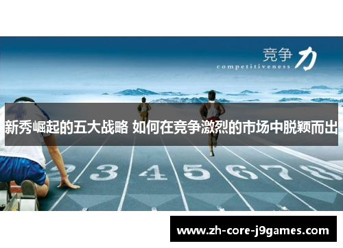 新秀崛起的五大战略 如何在竞争激烈的市场中脱颖而出 新秀崛起的五大战略 如何在竞争激烈的市场中脱颖而出