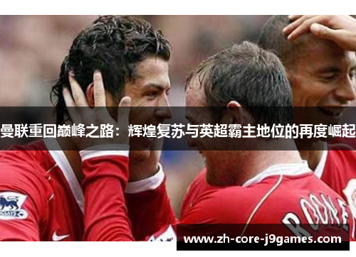 曼联重回巅峰之路：辉煌复苏与英超霸主地位的再度崛起
