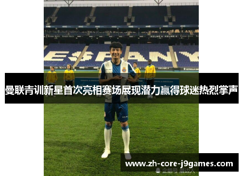 曼联青训新星首次亮相赛场展现潜力赢得球迷热烈掌声