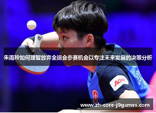 朱雨玲如何理智放弃全运会参赛机会以专注未来发展的决策分析 朱雨玲如何理智放弃全运会参赛机会以专注未来发展的决策分析