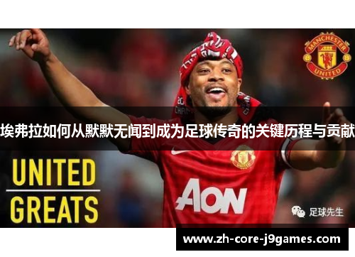 埃弗拉如何从默默无闻到成为足球传奇的关键历程与贡献 埃弗拉如何从默默无闻到成为足球传奇的关键历程与贡献