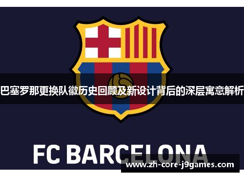 巴塞罗那更换队徽历史回顾及新设计背后的深层寓意解析 巴塞罗那更换队徽历史回顾及新设计背后的深层寓意解析