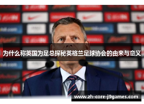 为什么称英国为足总探秘英格兰足球协会的由来与意义 为什么称英国为足总探秘英格兰足球协会的由来与意义