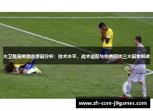 大卫路易斯落选原因分析：技术水平、战术适配与伤病困扰三大因素解读