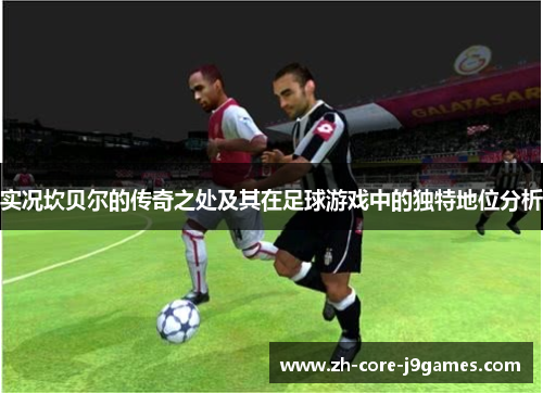 实况坎贝尔的传奇之处及其在足球游戏中的独特地位分析