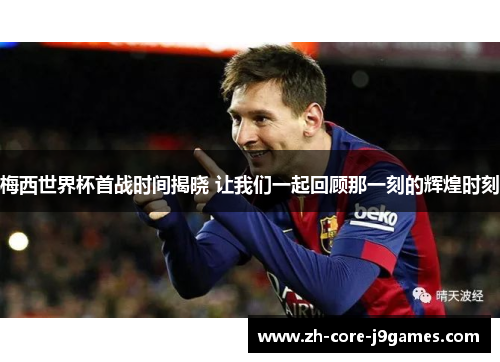 梅西世界杯首战时间揭晓 让我们一起回顾那一刻的辉煌时刻 梅西世界杯首战时间揭晓 让我们一起回顾那一刻的辉煌时刻