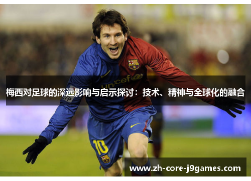 梅西对足球的深远影响与启示探讨:技术、精神与全球化的融合 梅西对足球的深远影响与启示探讨:技术、精神与全球化的融合