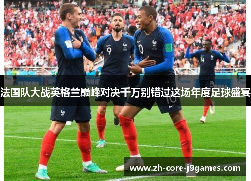 法国队大战英格兰巅峰对决千万别错过这场年度足球盛宴 法国队大战英格兰巅峰对决千万别错过这场年度足球盛宴