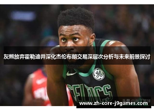 灰熊放弃霍勒迪并深化杰伦布朗交易深层次分析与未来前景探讨