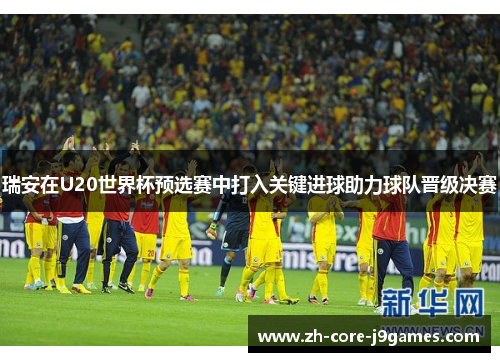 瑞安在U20世界杯预选赛中打入关键进球助力球队晋级决赛 瑞安在U20世界杯预选赛中打入关键进球助力球队晋级决赛