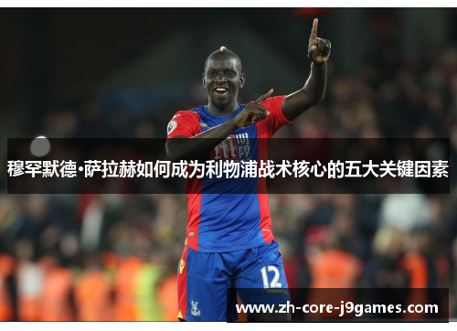 穆罕默德·萨拉赫如何成为利物浦战术核心的五大关键因素 穆罕默德·萨拉赫如何成为利物浦战术核心的五大关键因素