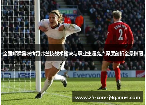 全面解读曼联传奇弗兰技战术秘诀与职业生涯亮点深度剖析全景指南