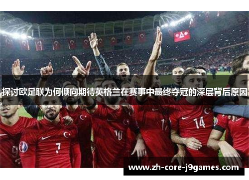 探讨欧足联为何倾向期待英格兰在赛事中最终夺冠的深层背后原因