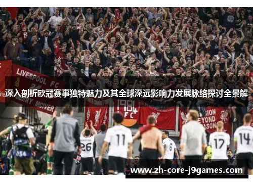 深入剖析欧冠赛事独特魅力及其全球深远影响力发展脉络探讨全景解