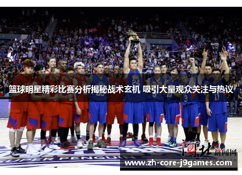 篮球明星精彩比赛分析揭秘战术玄机 吸引大量观众关注与热议 篮球明星精彩比赛分析揭秘战术玄机 吸引大量观众关注与热议