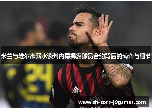米兰与维尔杰薪水谈判内幕揭露球员合约背后的博弈与细节