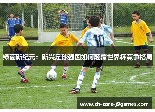绿茵新纪元：新兴足球强国如何颠覆世界杯竞争格局