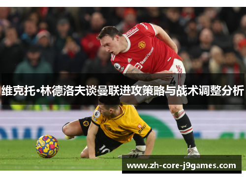 维克托·林德洛夫谈曼联进攻策略与战术调整分析