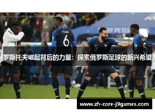 罗斯托夫崛起背后的力量：探索俄罗斯足球的新兴希望