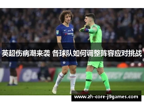英超伤病潮来袭 各球队如何调整阵容应对挑战 英超伤病潮来袭 各球队如何调整阵容应对挑战