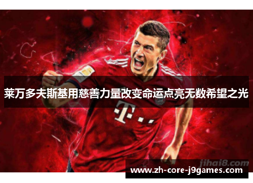 莱万多夫斯基用慈善力量改变命运点亮无数希望之光 莱万多夫斯基用慈善力量改变命运点亮无数希望之光