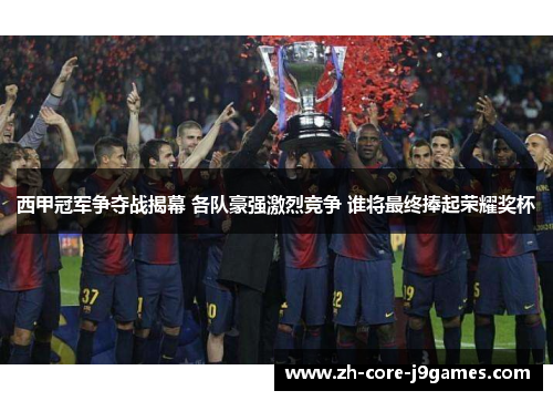 西甲冠军争夺战揭幕 各队豪强激烈竞争 谁将最终捧起荣耀奖杯 西甲冠军争夺战揭幕 各队豪强激烈竞争 谁将最终捧起荣耀奖杯