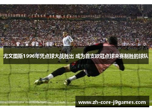 尤文图斯1996年凭点球大战胜出 成为首支欧冠点球决赛制胜的球队