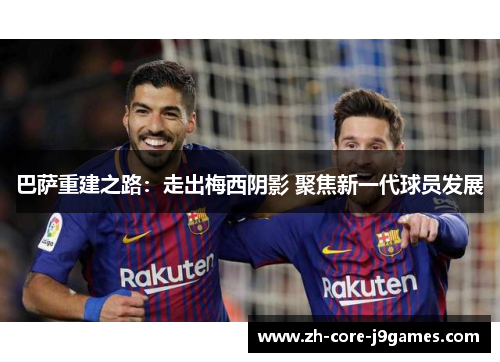 巴萨重建之路：走出梅西阴影 聚焦新一代球员发展