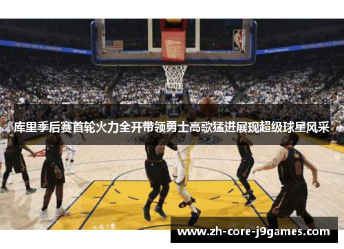 库里季后赛首轮火力全开带领勇士高歌猛进展现超级球星风采 库里季后赛首轮火力全开带领勇士高歌猛进展现超级球星风采