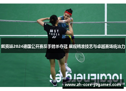 戴资颖2024德国公开赛反手劈杀夺冠 展现精准技艺与卓越赛场统治力 戴资颖2024德国公开赛反手劈杀夺冠 展现精准技艺与卓越赛场统治力