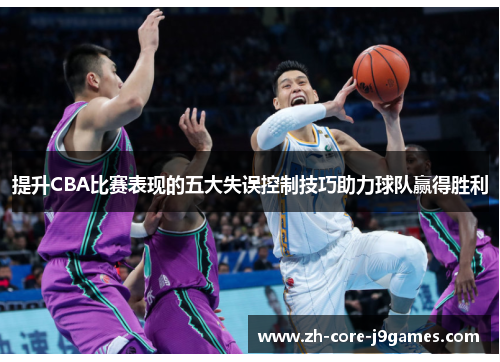 提升CBA比赛表现的五大失误控制技巧助力球队赢得胜利 提升CBA比赛表现的五大失误控制技巧助力球队赢得胜利