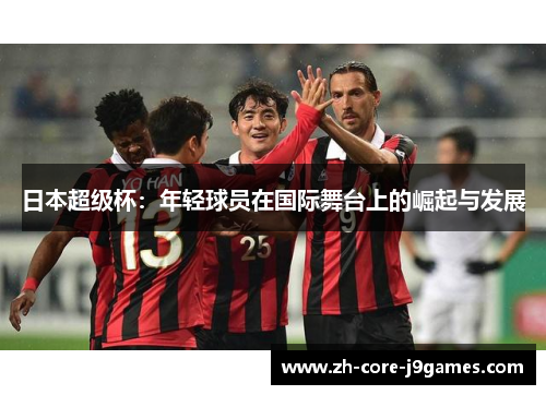 日本超级杯：年轻球员在国际舞台上的崛起与发展
