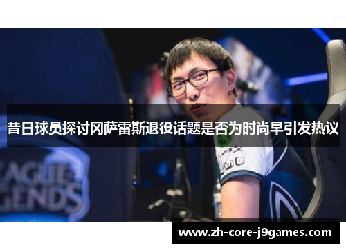 昔日球员探讨冈萨雷斯退役话题是否为时尚早引发热议 昔日球员探讨冈萨雷斯退役话题是否为时尚早引发热议