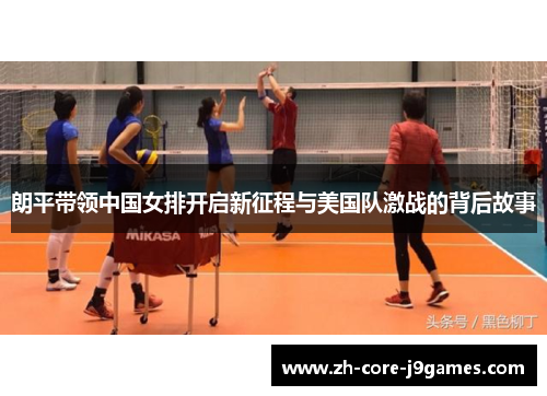朗平带领中国女排开启新征程与美国队激战的背后故事 朗平带领中国女排开启新征程与美国队激战的背后故事