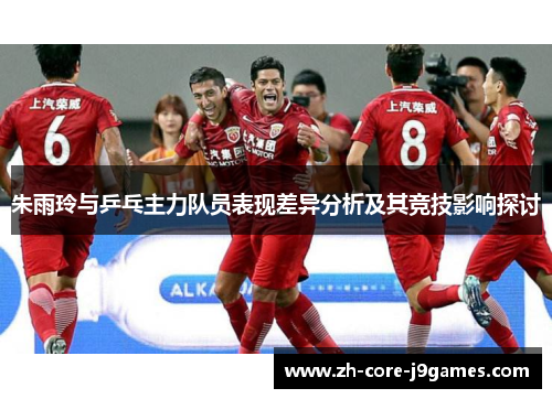 朱雨玲与乒乓主力队员表现差异分析及其竞技影响探讨 朱雨玲与乒乓主力队员表现差异分析及其竞技影响探讨