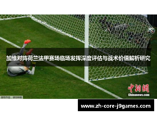 加维对阵荷兰法甲赛场临场发挥深度评估与战术价值解析研究