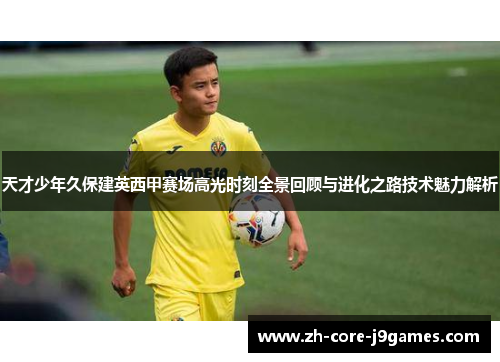 天才少年久保建英西甲赛场高光时刻全景回顾与进化之路技术魅力解析 天才少年久保建英西甲赛场高光时刻全景回顾与进化之路技术魅力解析